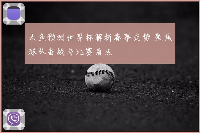 大鱼预测世界杯解析赛事走势 聚焦球队备战与比赛看点
