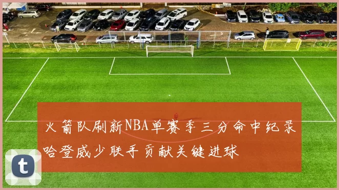 火箭队刷新NBA单赛季三分命中纪录哈登威少联手贡献关键进球