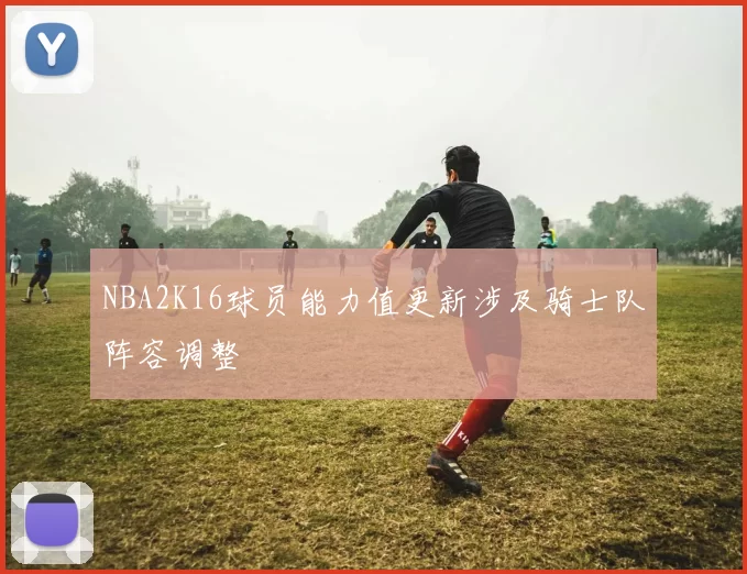 NBA2K16球员能力值更新涉及骑士队阵容调整
