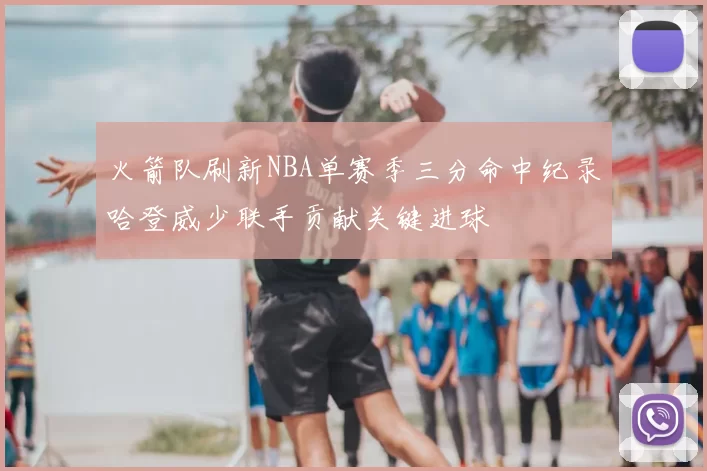 火箭队刷新NBA单赛季三分命中纪录哈登威少联手贡献关键进球