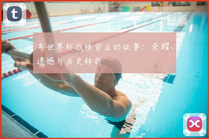 年世界杯战绩背后的故事：荣耀、遗憾与历史转折