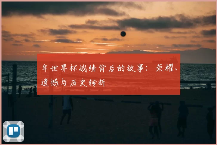 年世界杯战绩背后的故事：荣耀、遗憾与历史转折