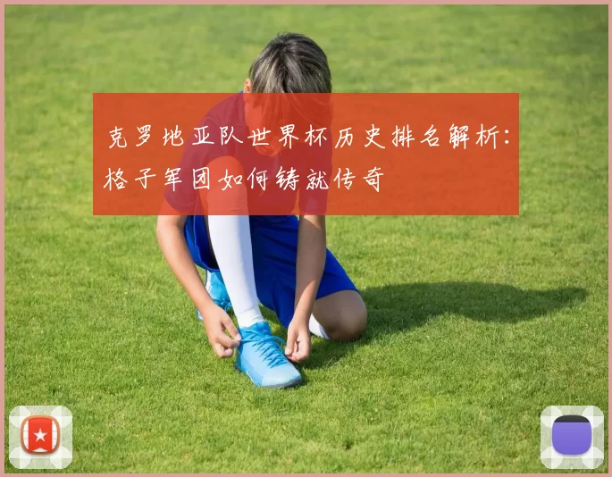 克罗地亚队世界杯历史排名解析:格子军团如何铸就传奇