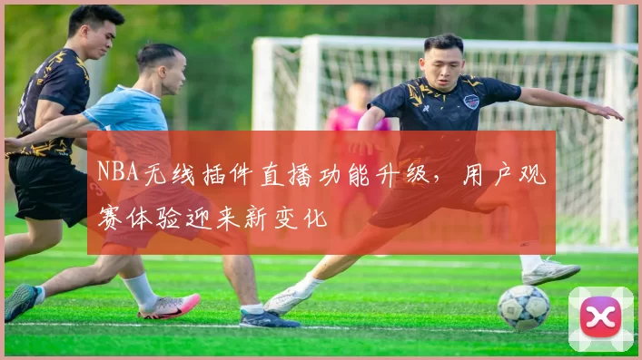 NBA无线插件直播功能升级，用户观赛体验迎来新变化