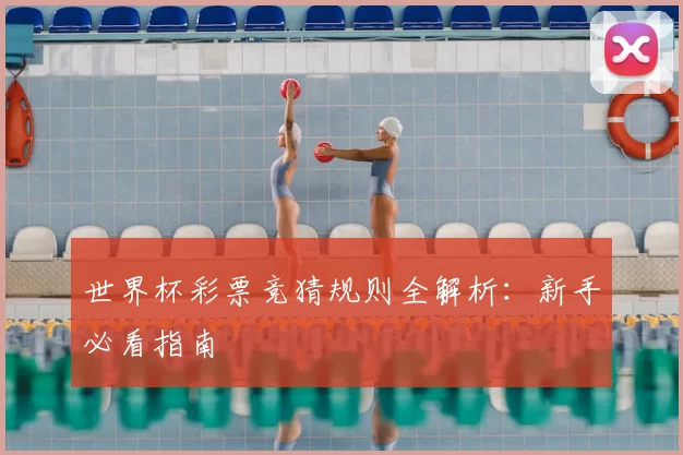 世界杯彩票竞猜规则全解析:新手必看指南