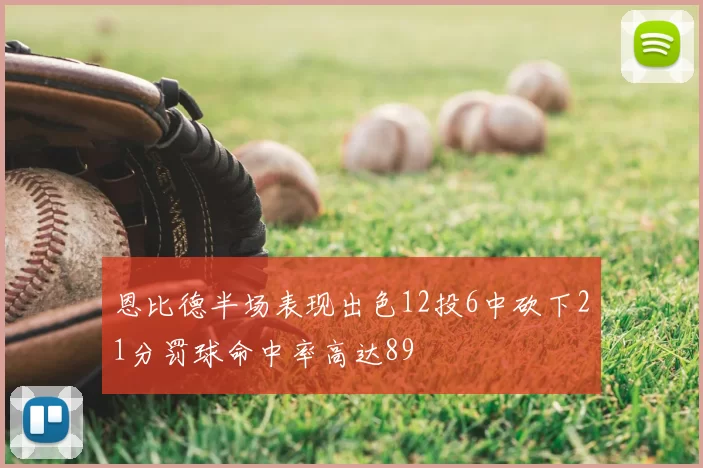 恩比德半场表现出色12投6中砍下21分罚球命中率高达89