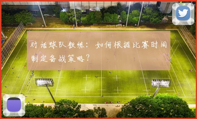 对话球队教练:如何根据比赛时间制定备战策略?