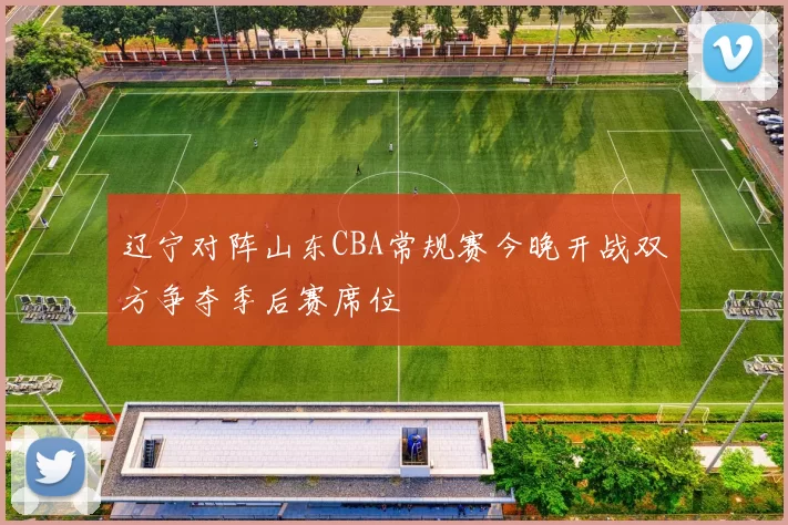 辽宁对阵山东CBA常规赛今晚开战双方争夺季后赛席位