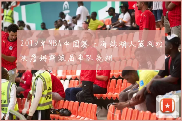 2019年NBA中国赛上海站湖人篮网对决詹姆斯浓眉率队亮相