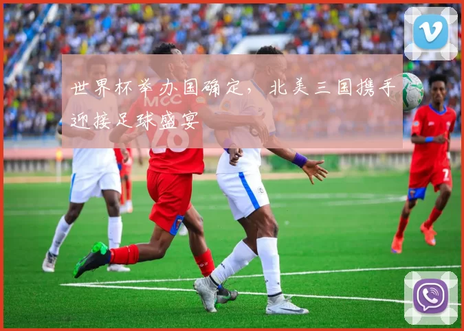 世界杯举办国确定,北美三国携手迎接足球盛宴
