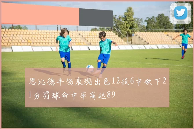 恩比德半场表现出色12投6中砍下21分罚球命中率高达89