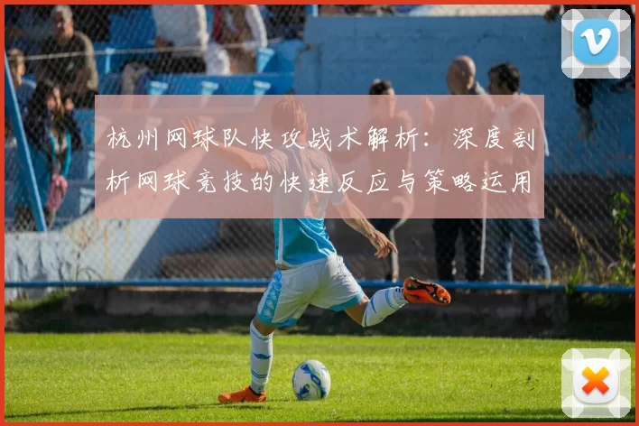 杭州网球队快攻战术解析:深度剖析网球竞技的快速反应与策略运用