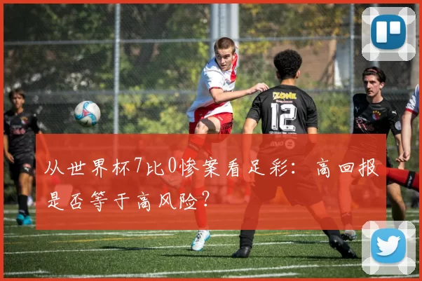 从世界杯7比0惨案看足彩:高回报是否等于高风险?