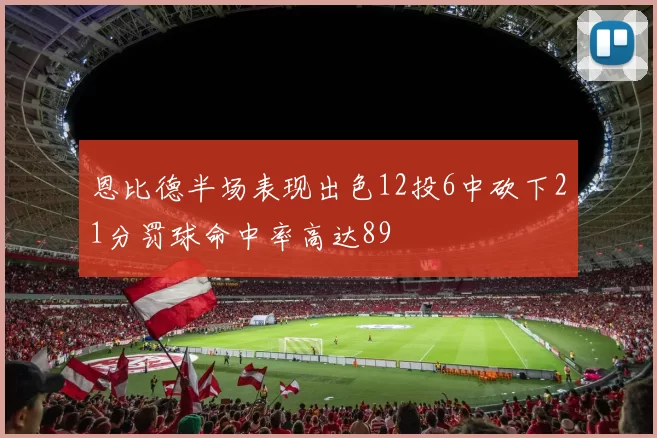 恩比德半场表现出色12投6中砍下21分罚球命中率高达89