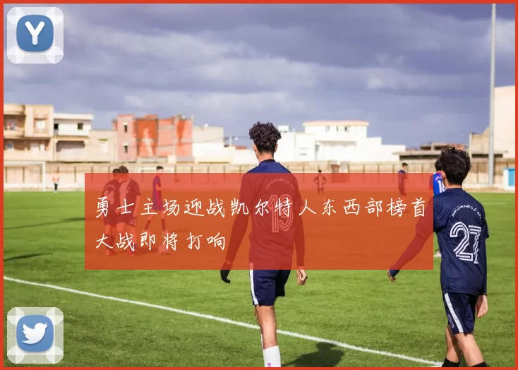勇士主场迎战凯尔特人东西部榜首大战即将打响