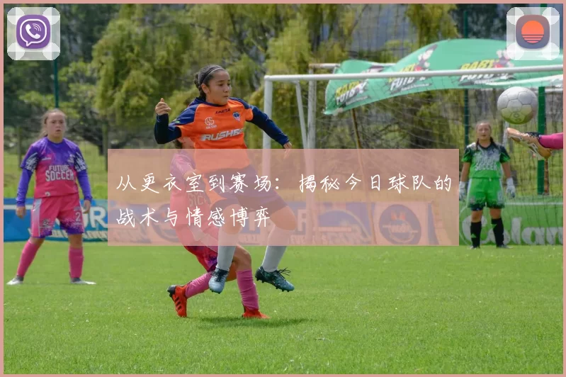 从更衣室到赛场:揭秘今日球队的战术与情感博弈