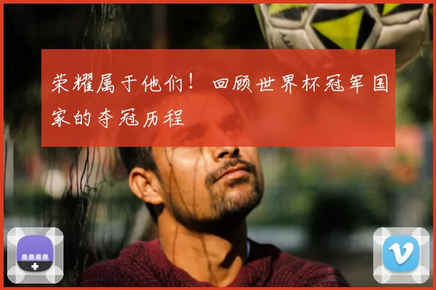 荣耀属于他们!回顾世界杯冠军国家的夺冠历程