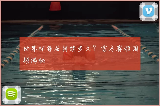 世界杯每届持续多久？官方赛程周期揭秘