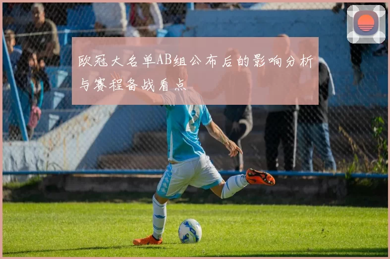 欧冠大名单AB组公布后的影响分析与赛程备战看点