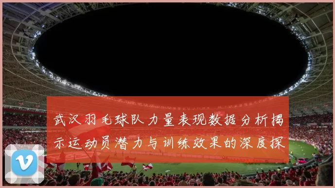 武汉羽毛球队力量表现数据分析揭示运动员潜力与训练效果的深度探讨