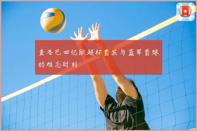 查洛巴回忆欧超杯首发与蓝军首球的难忘时刻
