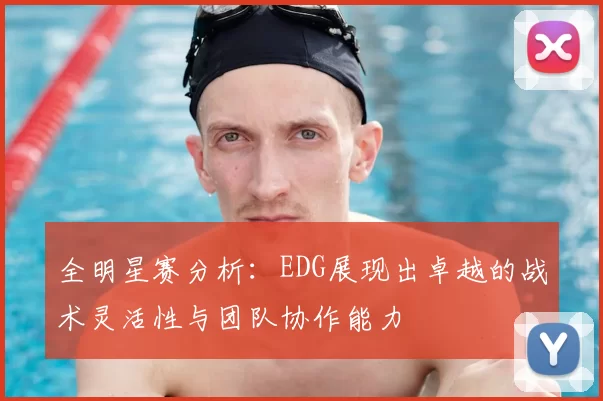 全明星赛分析:EDG展现出卓越的战术灵活性与团队协作能力