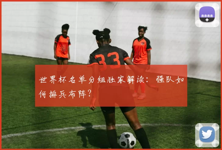 世界杯名单分组独家解读:强队如何排兵布阵?