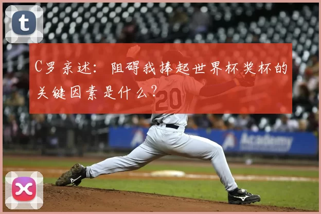 C罗亲述：阻碍我捧起世界杯奖杯的关键因素是什么？