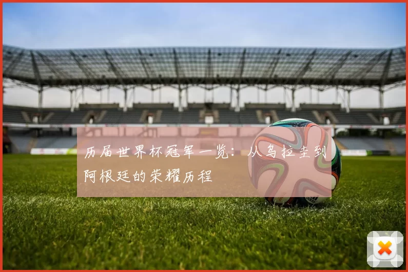 历届世界杯冠军一览:从乌拉圭到阿根廷的荣耀历程