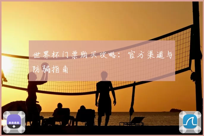 世界杯门票购买攻略:官方渠道与防骗指南
