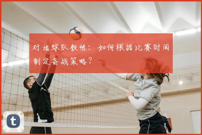 对话球队教练:如何根据比赛时间制定备战策略?