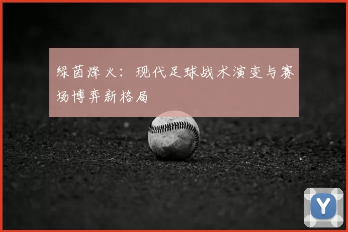 绿茵烽火:现代足球战术演变与赛场博弈新格局