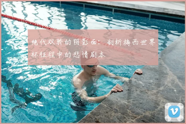 绝代双骄的阴影面:剖析梅西世界杯征程中的悲情剧本