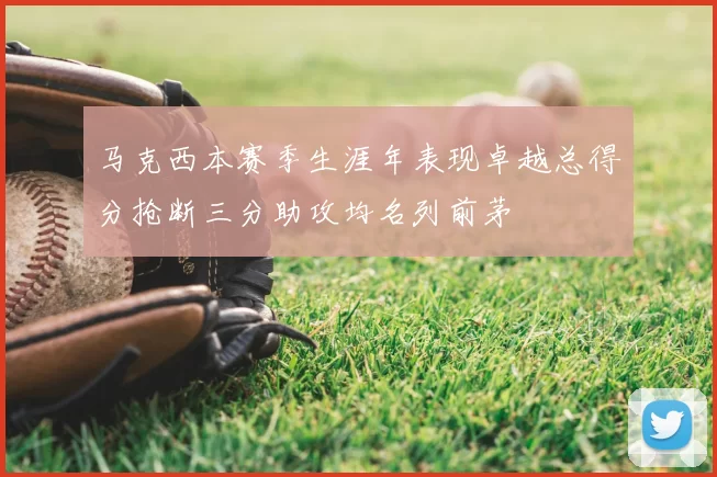 马克西本赛季生涯年表现卓越总得分抢断三分助攻均名列前茅