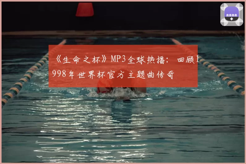 《生命之杯》MP3全球热播:回顾1998年世界杯官方主题曲传奇