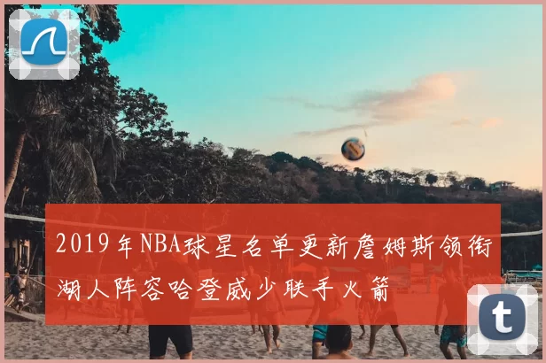 2019年NBA球星名单更新詹姆斯领衔湖人阵容哈登威少联手火箭