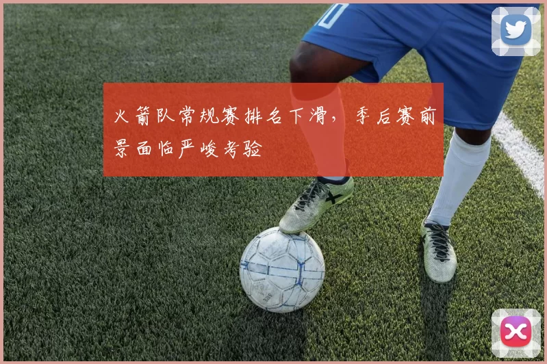 火箭队常规赛排名下滑,季后赛前景面临严峻考验