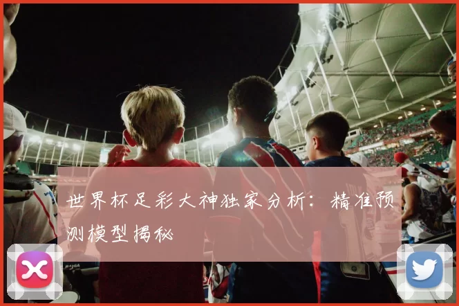 世界杯足彩大神独家分析:精准预测模型揭秘