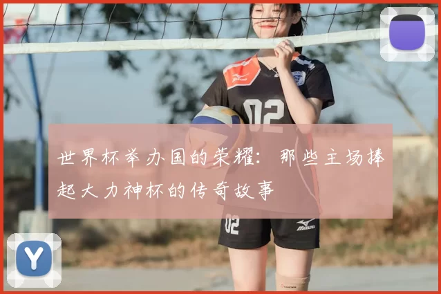 世界杯举办国的荣耀:那些主场捧起大力神杯的传奇故事