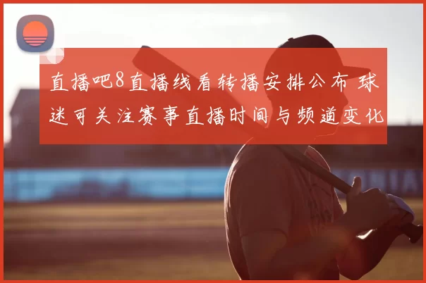 直播吧8直播线看转播安排公布 球迷可关注赛事直播时间与频道变化