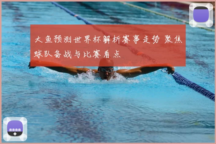 大鱼预测世界杯解析赛事走势 聚焦球队备战与比赛看点