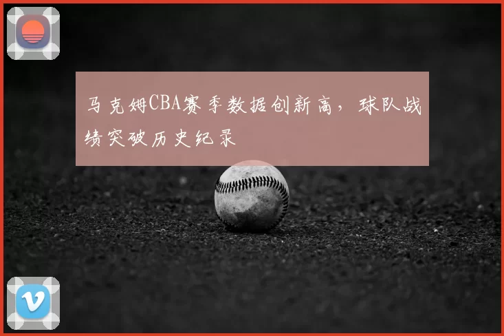 马克姆CBA赛季数据创新高，球队战绩突破历史纪录