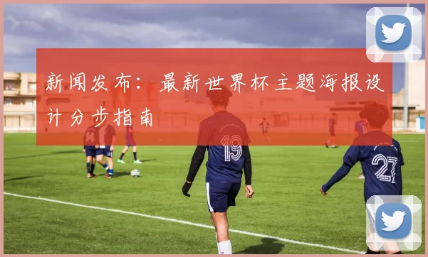 新闻发布：最新世界杯主题海报设计分步指南