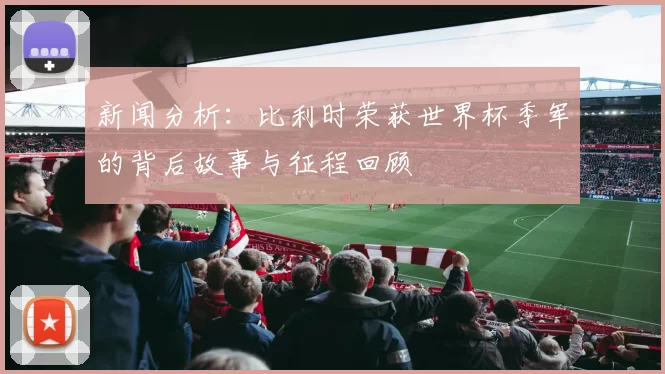 新闻分析:比利时荣获世界杯季军的背后故事与征程回顾