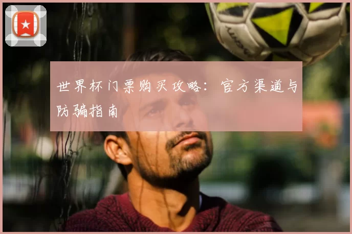 世界杯门票购买攻略:官方渠道与防骗指南
