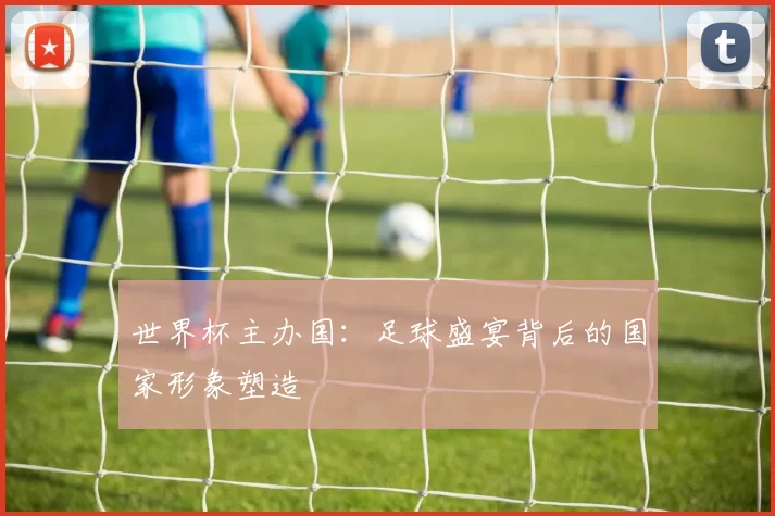 世界杯主办国:足球盛宴背后的国家形象塑造