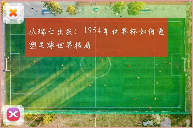 从瑞士出发：1954年世界杯如何重塑足球世界格局