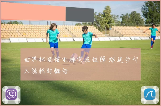 世界杯场馆电梯突发故障 球迷步行入场耗时翻倍