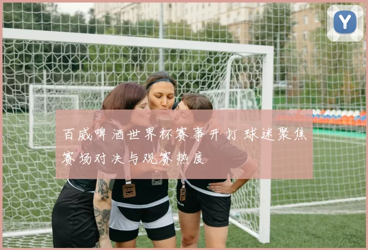 百威啤酒世界杯赛事开打 球迷聚焦赛场对决与观赛热度