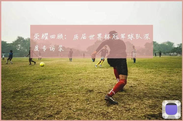 荣耀回顾:历届世界杯冠军球队深度专访录